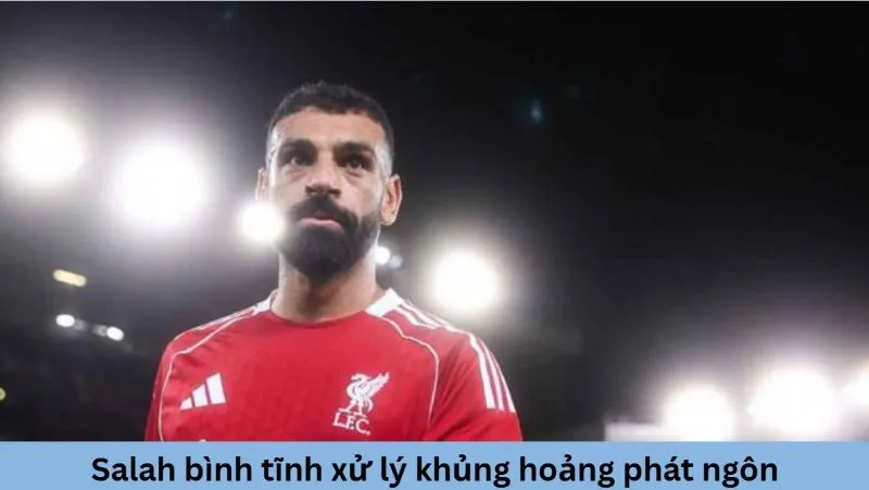 Salah bình tĩnh xử lý khủng hoảng sau phát ngôn gây tranh cãi