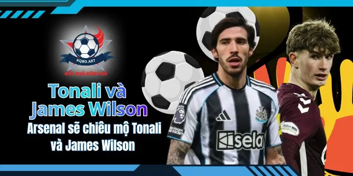 Rõ khả năng Arsenal sẽ chiêu mộ Tonali và James Wilson