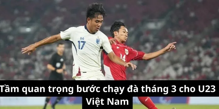Tầm quan trọng bước chạy đà tháng 3 cho U23 Việt Nam